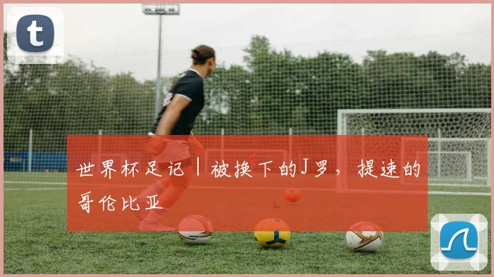 世界杯足记｜被换下的J罗，提速的哥伦比亚