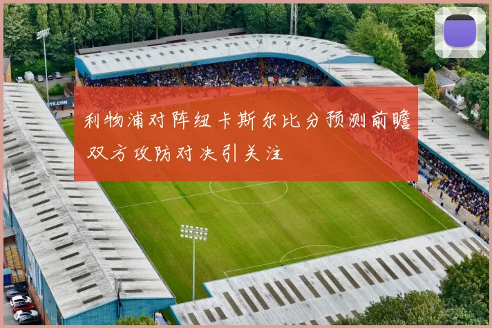 利物浦对阵纽卡斯尔比分预测前瞻 双方攻防对决引关注