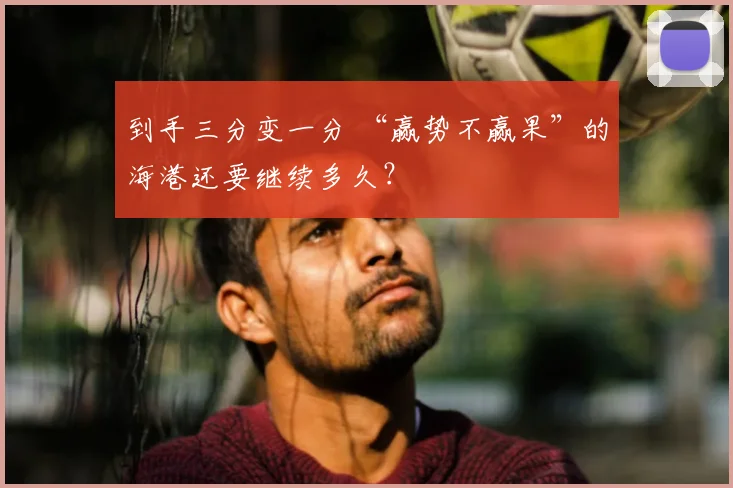 到手三分变一分 “赢势不赢果”的海港还要继续多久？