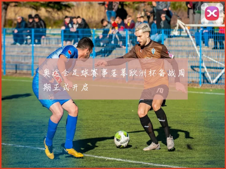奥运会足球赛事落幕欧洲杯备战周期正式开启