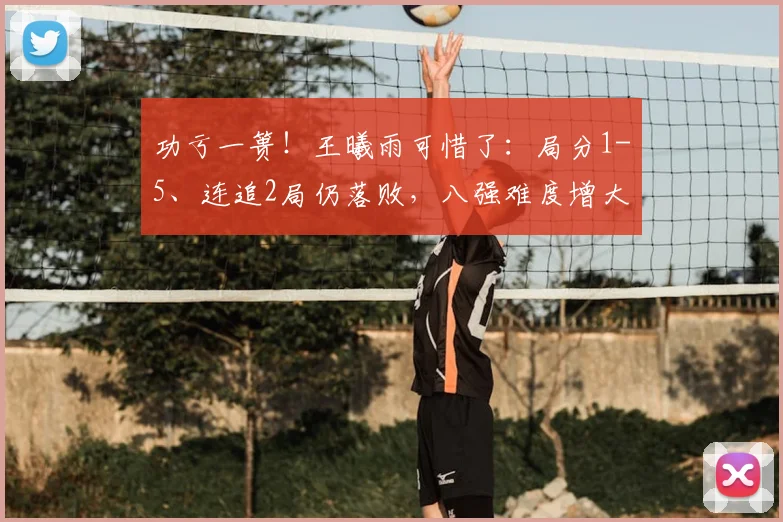 功亏一篑！王曦雨可惜了：局分1-5、连追2局仍落败，八强难度增大