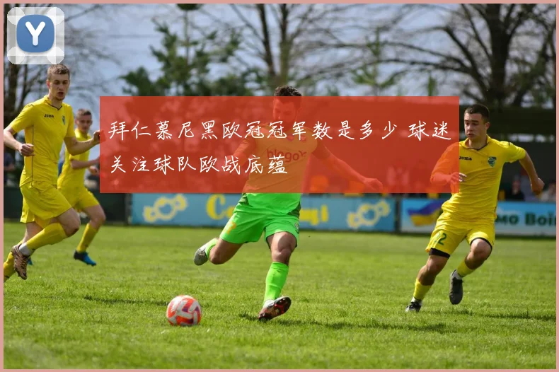 拜仁慕尼黑欧冠冠军数是多少 球迷关注球队欧战底蕴