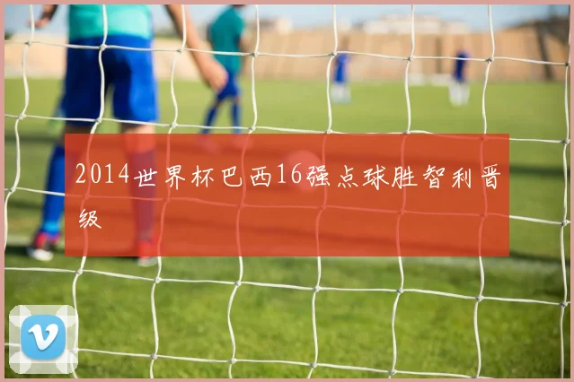 2014世界杯巴西16强点球胜智利晋级