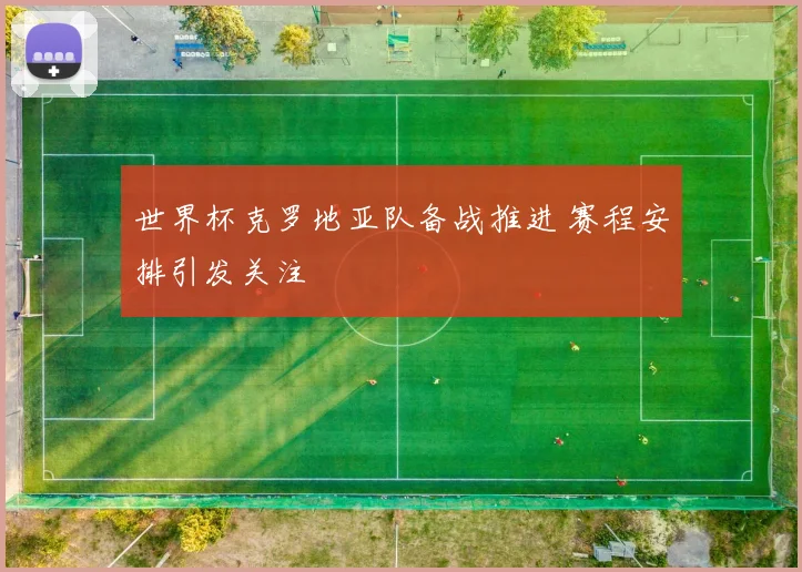 世界杯克罗地亚队备战推进 赛程安排引发关注
