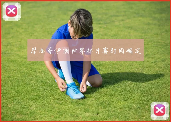 摩洛哥伊朗世界杯开赛时间确定