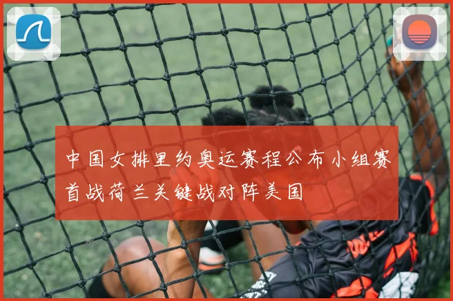 中国女排里约奥运赛程公布小组赛首战荷兰关键战对阵美国