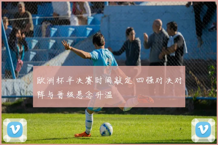 欧洲杯半决赛时间敲定 四强对决对阵与晋级悬念升温