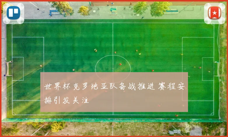 世界杯克罗地亚队备战推进 赛程安排引发关注