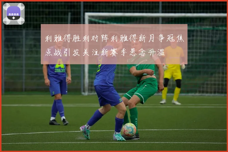 利雅得胜利对阵利雅得新月争冠焦点战引发关注新赛季悬念升温