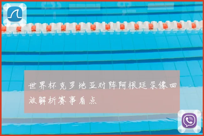 世界杯克罗地亚对阵阿根廷录像回放解析赛事看点