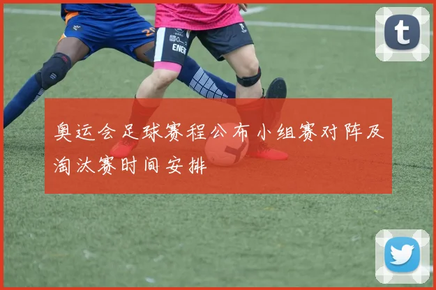 奥运会足球赛程公布小组赛对阵及淘汰赛时间安排
