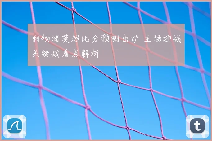 利物浦英超比分预测出炉 主场迎战关键战看点解析
