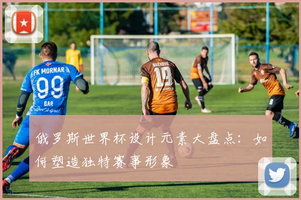 俄罗斯世界杯设计元素大盘点:如何塑造独特赛事形象