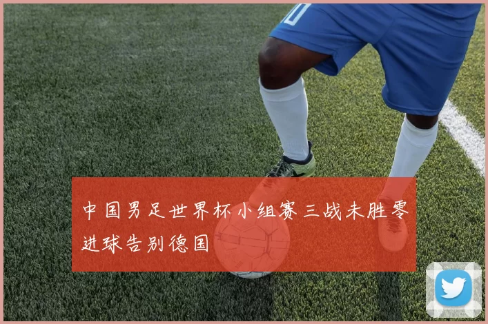 中国男足世界杯小组赛三战未胜零进球告别德国