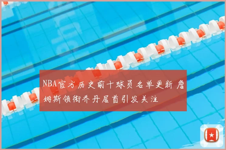 NBA官方历史前十球员名单更新 詹姆斯领衔乔丹居首引发关注