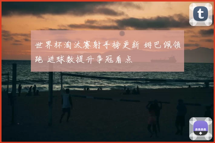 世界杯淘汰赛射手榜更新 姆巴佩领跑 进球数提升争冠看点
