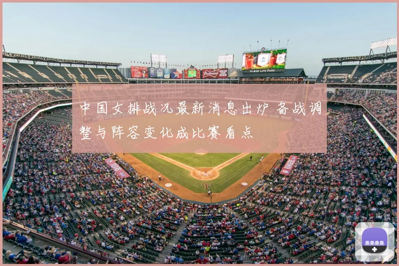 中国女排战况最新消息出炉 备战调整与阵容变化成比赛看点