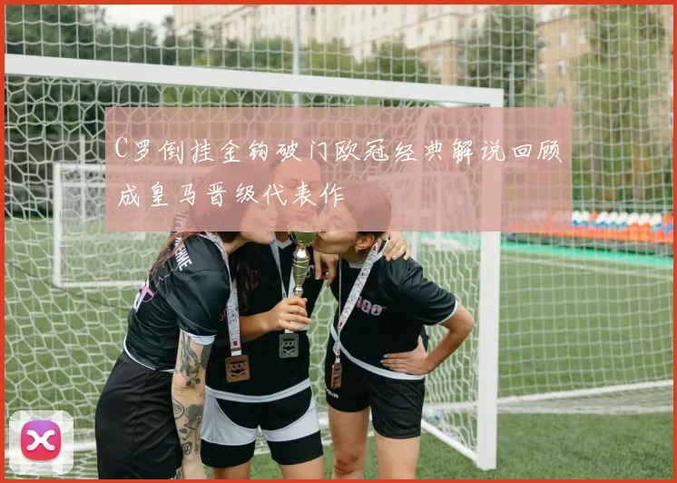 C罗倒挂金钩破门欧冠经典解说回顾成皇马晋级代表作