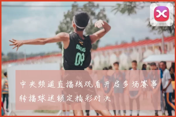 中央频道直播线观看开启多场赛事转播球迷锁定精彩对决