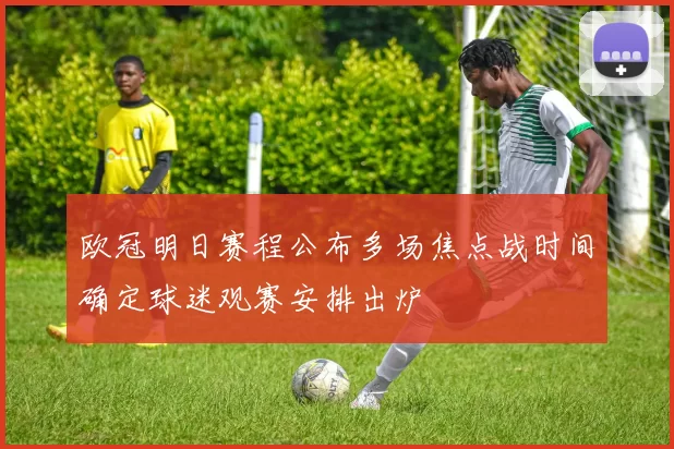 欧冠明日赛程公布多场焦点战时间确定球迷观赛安排出炉