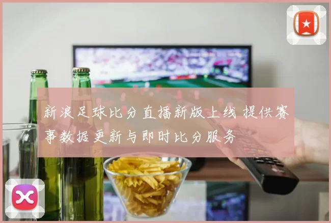 新浪足球比分直播新版上线 提供赛事数据更新与即时比分服务