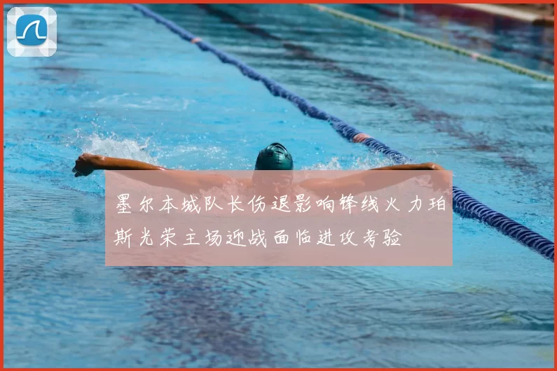 墨尔本城队长伤退影响锋线火力珀斯光荣主场迎战面临进攻考验