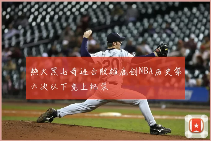 热火黑七奇迹击败雄鹿创NBA历史第六次以下克上纪录