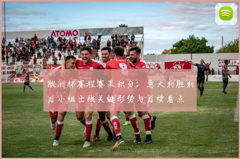 欧洲杯赛程赛果积分:意大利胜利后小组出线关键形势与后续看点