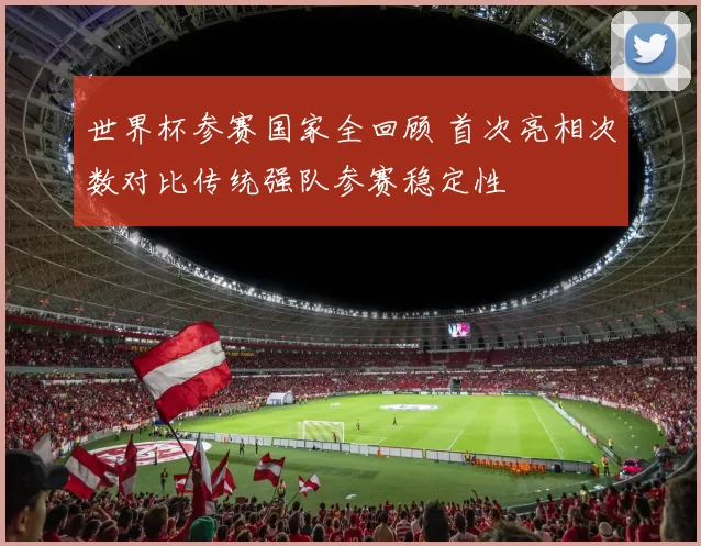 世界杯参赛国家全回顾 首次亮相次数对比传统强队参赛稳定性