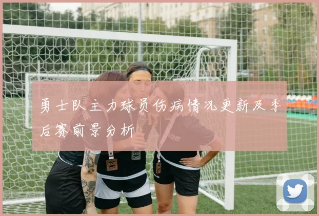 勇士队主力球员伤病情况更新及季后赛前景分析