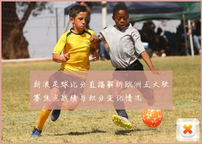 新浪足球比分直播解析欧洲五大联赛焦点战绩与积分变化情况