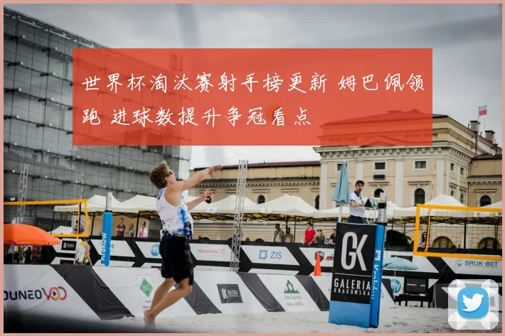 世界杯淘汰赛射手榜更新 姆巴佩领跑 进球数提升争冠看点