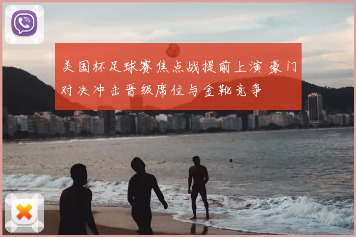 美国杯足球赛焦点战提前上演 豪门对决冲击晋级席位与金靴竞争