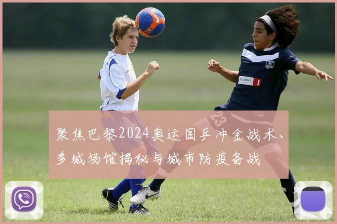 聚焦巴黎2024奥运国乒冲金战术、多城场馆揭秘与城市防疫备战