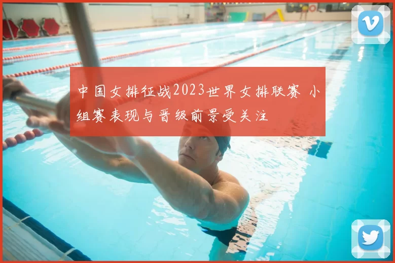 中国女排征战2023世界女排联赛 小组赛表现与晋级前景受关注