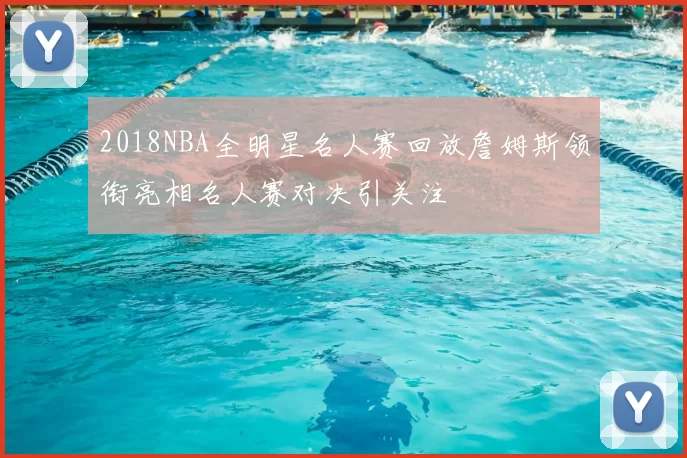 2018NBA全明星名人赛回放詹姆斯领衔亮相名人赛对决引关注