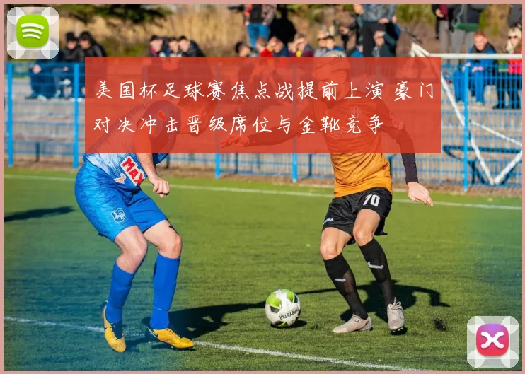 美国杯足球赛焦点战提前上演 豪门对决冲击晋级席位与金靴竞争