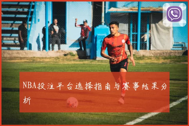 NBA投注平台选择指南与赛事结果分析