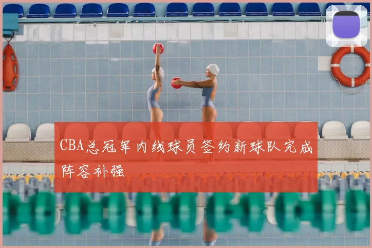 CBA总冠军内线球员签约新球队完成阵容补强