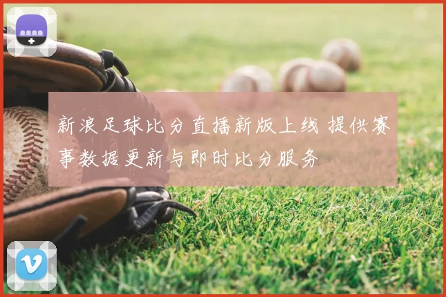 新浪足球比分直播新版上线 提供赛事数据更新与即时比分服务
