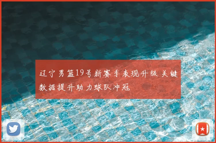 辽宁男篮19号新赛季表现升级 关键数据提升助力球队冲冠