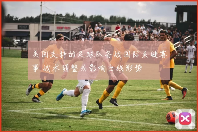 美国支持的足球队备战国际关键赛事 战术调整或影响出线形势