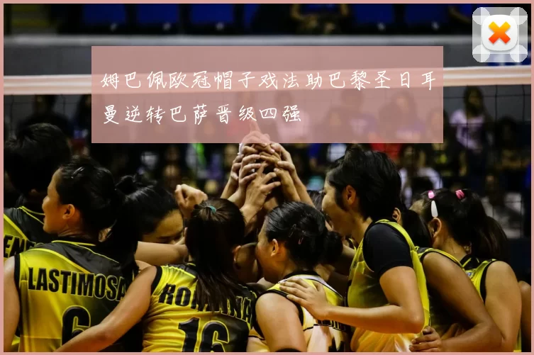 姆巴佩欧冠帽子戏法助巴黎圣日耳曼逆转巴萨晋级四强