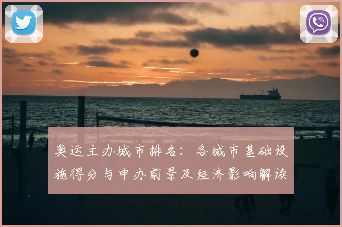 奥运主办城市排名:各城市基础设施得分与申办前景及经济影响解读