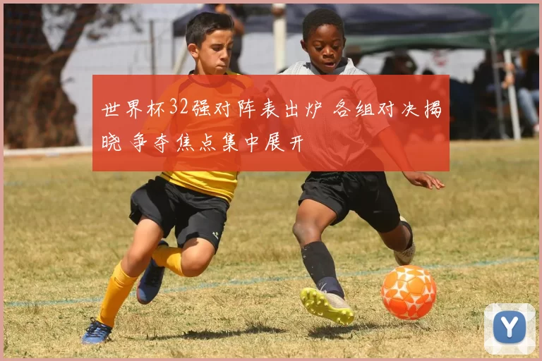 世界杯32强对阵表出炉 各组对决揭晓 争夺焦点集中展开