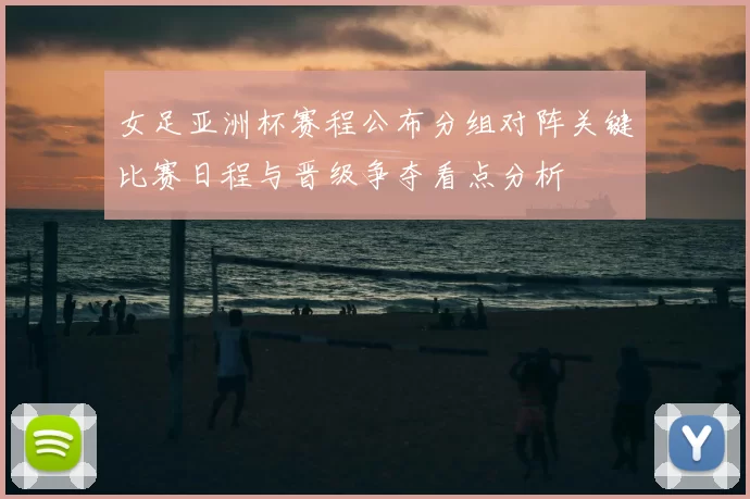 女足亚洲杯赛程公布分组对阵关键比赛日程与晋级争夺看点分析