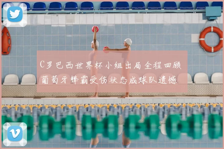 C罗巴西世界杯小组出局全程回顾 葡萄牙锋霸受伤状态成球队遗憾