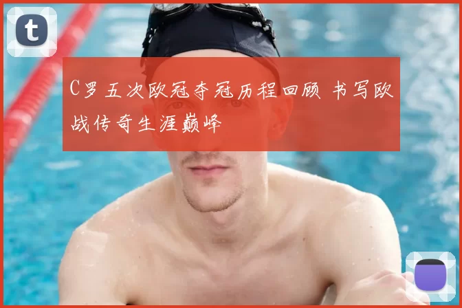 C罗五次欧冠夺冠历程回顾 书写欧战传奇生涯巅峰