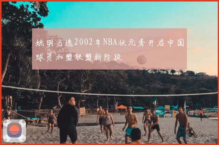 姚明当选2002年NBA状元秀开启中国球员加盟联盟新阶段