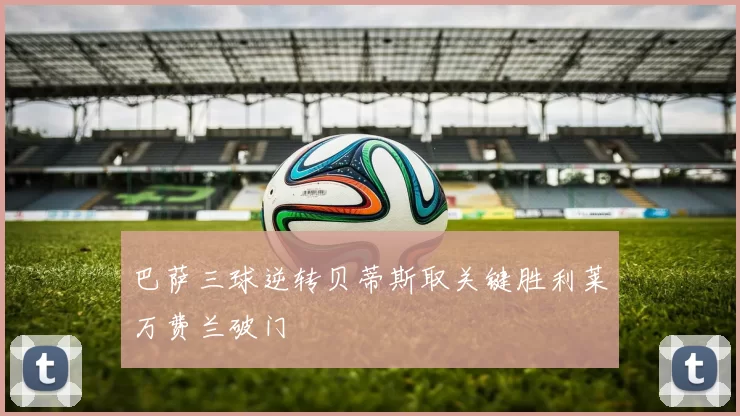 巴萨三球逆转贝蒂斯取关键胜利莱万费兰破门